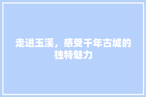 走进玉溪，感受千年古城的独特魅力