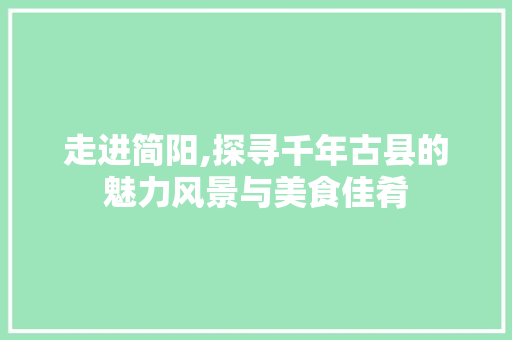 走进简阳,探寻千年古县的魅力风景与美食佳肴