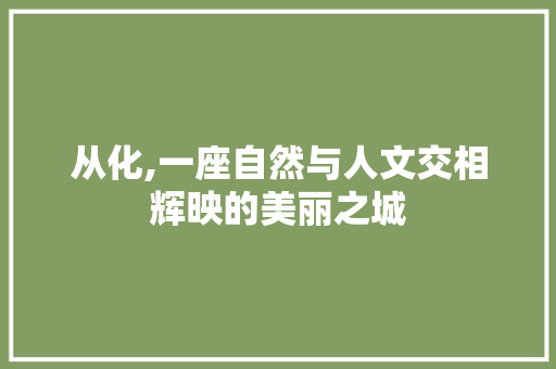 从化,一座自然与人文交相辉映的美丽之城