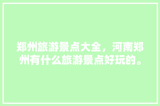 郑州旅游景点大全，河南郑州有什么旅游景点好玩的。