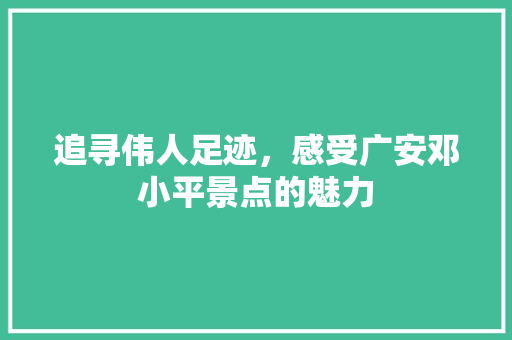 追寻伟人足迹，感受广安邓小平景点的魅力