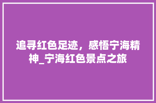 追寻红色足迹，感悟宁海精神_宁海红色景点之旅