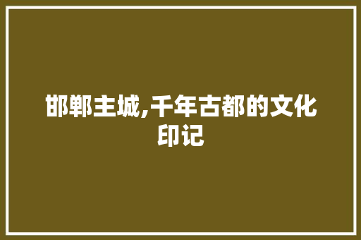 邯郸主城,千年古都的文化印记