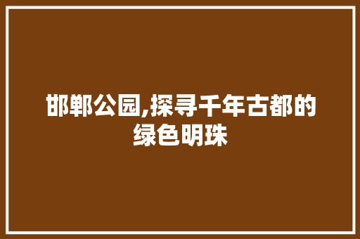 邯郸公园,探寻千年古都的绿色明珠