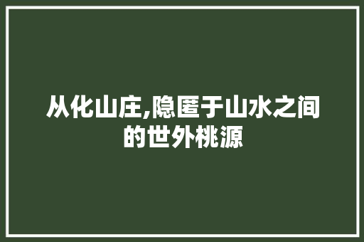 从化山庄,隐匿于山水之间的世外桃源