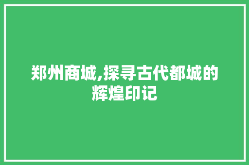 郑州商城,探寻古代都城的辉煌印记