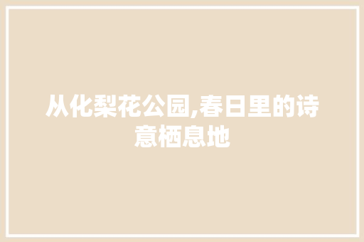 从化梨花公园,春日里的诗意栖息地