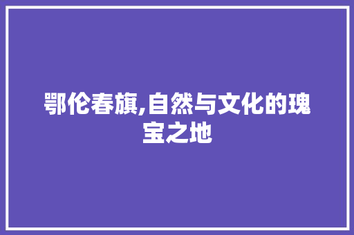 鄂伦春旗,自然与文化的瑰宝之地  第1张