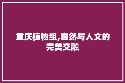 重庆植物组,自然与人文的完美交融