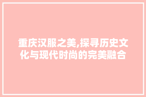 重庆汉服之美,探寻历史文化与现代时尚的完美融合