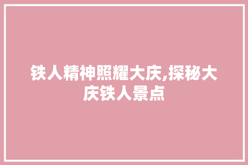 铁人精神照耀大庆,探秘大庆铁人景点