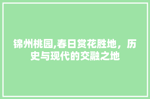 锦州桃园,春日赏花胜地，历史与现代的交融之地