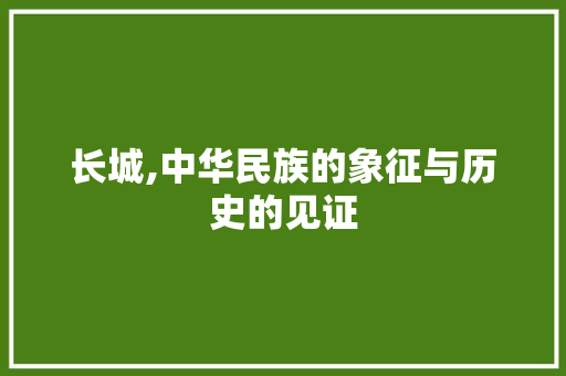 长城,中华民族的象征与历史的见证