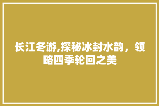 长江冬游,探秘冰封水韵，领略四季轮回之美