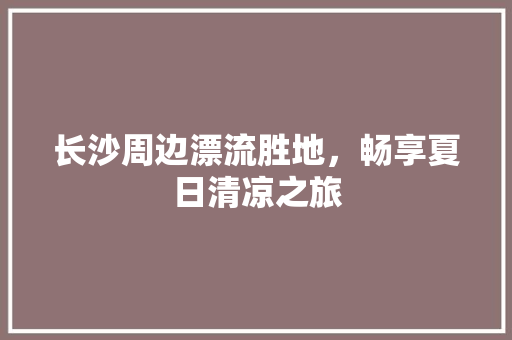 长沙周边漂流胜地，畅享夏日清凉之旅