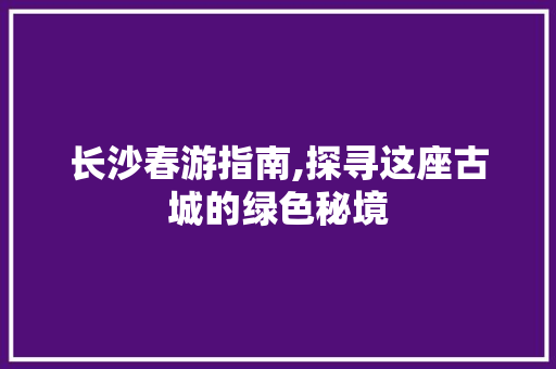 长沙春游指南,探寻这座古城的绿色秘境