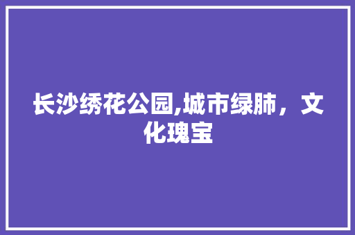 长沙绣花公园,城市绿肺，文化瑰宝