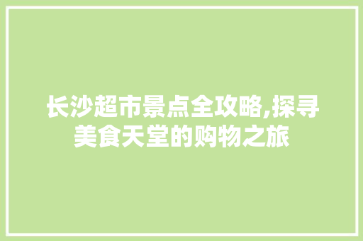 长沙超市景点全攻略,探寻美食天堂的购物之旅