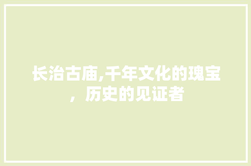 长治古庙,千年文化的瑰宝，历史的见证者