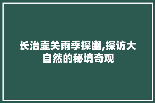 长治壶关雨季探幽,探访大自然的秘境奇观