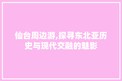 仙台周边游,探寻东北亚历史与现代交融的魅影  第1张