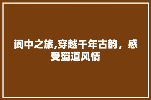 阆中之旅,穿越千年古韵，感受蜀道风情  第1张