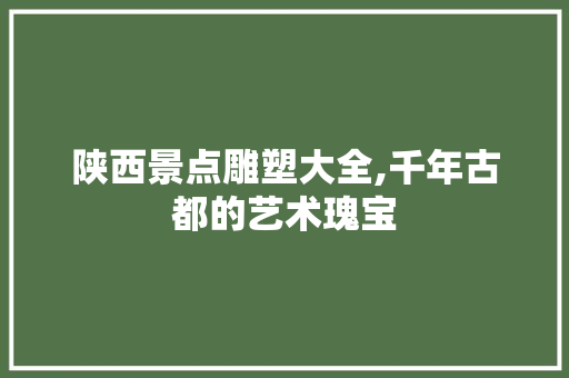 陕西景点雕塑大全,千年古都的艺术瑰宝