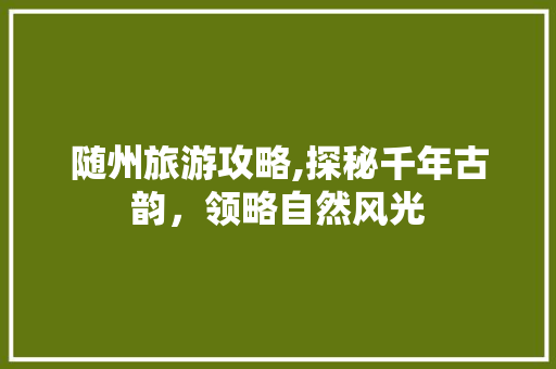 随州旅游攻略,探秘千年古韵，领略自然风光