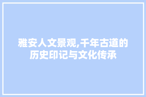 雅安人文景观,千年古道的历史印记与文化传承