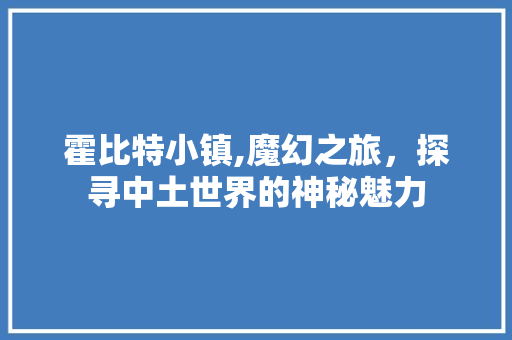 霍比特小镇,魔幻之旅，探寻中土世界的神秘魅力