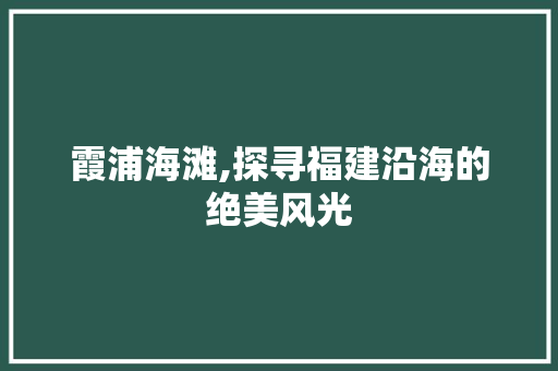 霞浦海滩,探寻福建沿海的绝美风光