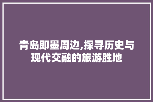 青岛即墨周边,探寻历史与现代交融的旅游胜地