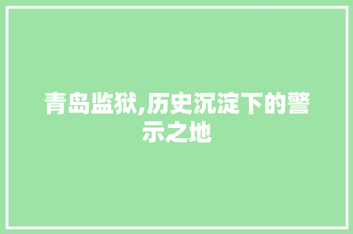 青岛监狱,历史沉淀下的警示之地