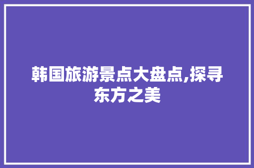 韩国旅游景点大盘点,探寻东方之美