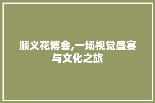 顺义花博会,一场视觉盛宴与文化之旅