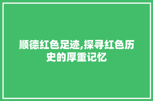 顺德红色足迹,探寻红色历史的厚重记忆