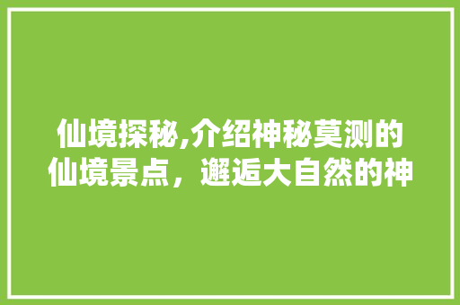 仙境探秘,介绍神秘莫测的仙境景点，邂逅大自然的神奇魅力