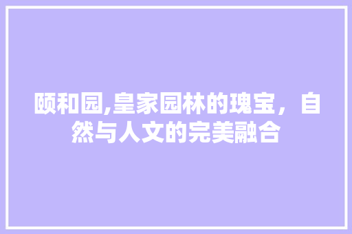 颐和园,皇家园林的瑰宝，自然与人文的完美融合