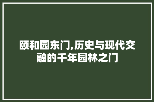 颐和园东门,历史与现代交融的千年园林之门