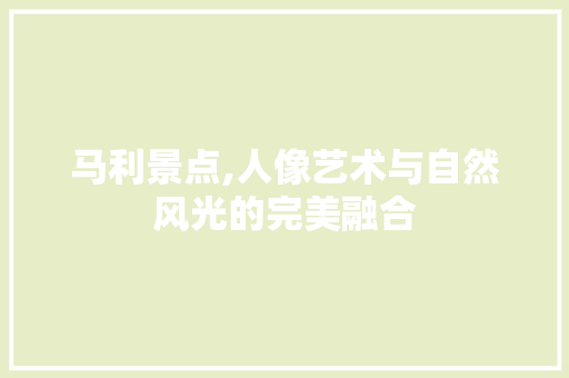 马利景点,人像艺术与自然风光的完美融合