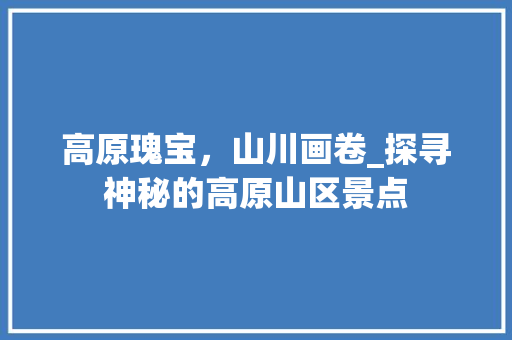 高原瑰宝，山川画卷_探寻神秘的高原山区景点