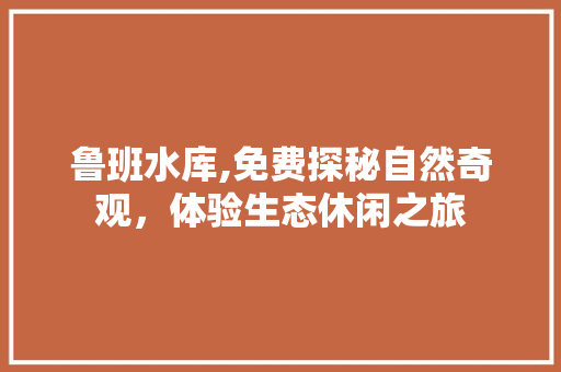 鲁班水库,免费探秘自然奇观，体验生态休闲之旅