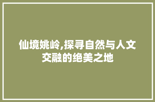 仙境姚岭,探寻自然与人文交融的绝美之地