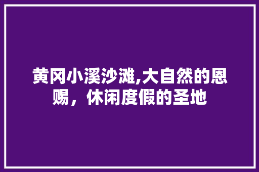 黄冈小溪沙滩,大自然的恩赐，休闲度假的圣地