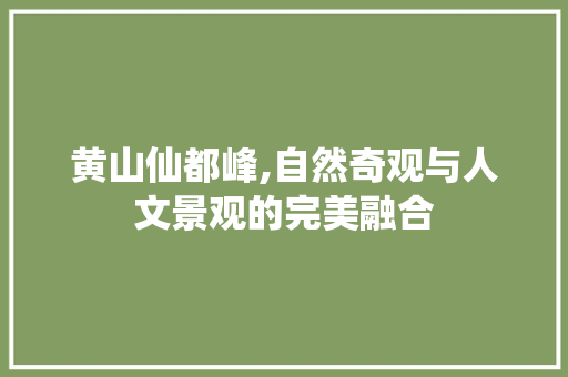 黄山仙都峰,自然奇观与人文景观的完美融合