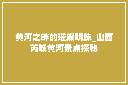 黄河之畔的璀璨明珠_山西芮城黄河景点探秘