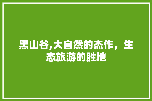 黑山谷,大自然的杰作，生态旅游的胜地