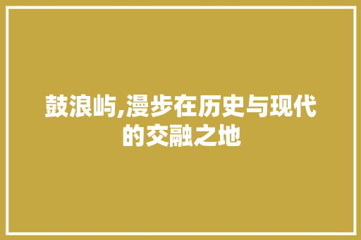 鼓浪屿,漫步在历史与现代的交融之地