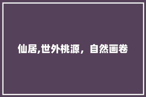 仙居,世外桃源，自然画卷