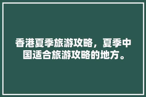 香港夏季旅游攻略，夏季中国适合旅游攻略的地方。